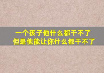 一个孩子他什么都干不了 但是他能让你什么都干不了